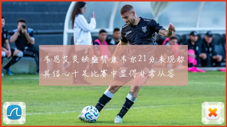 韦恩艾灵顿盛赞康韦尔21分表现称其信心十足比赛中显得非常从容