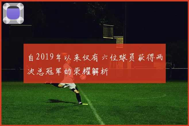 自2019年以来仅有六位球员获得两次总冠军的荣耀解析