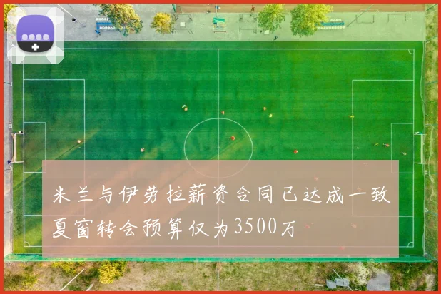米兰与伊劳拉薪资合同已达成一致夏窗转会预算仅为3500万