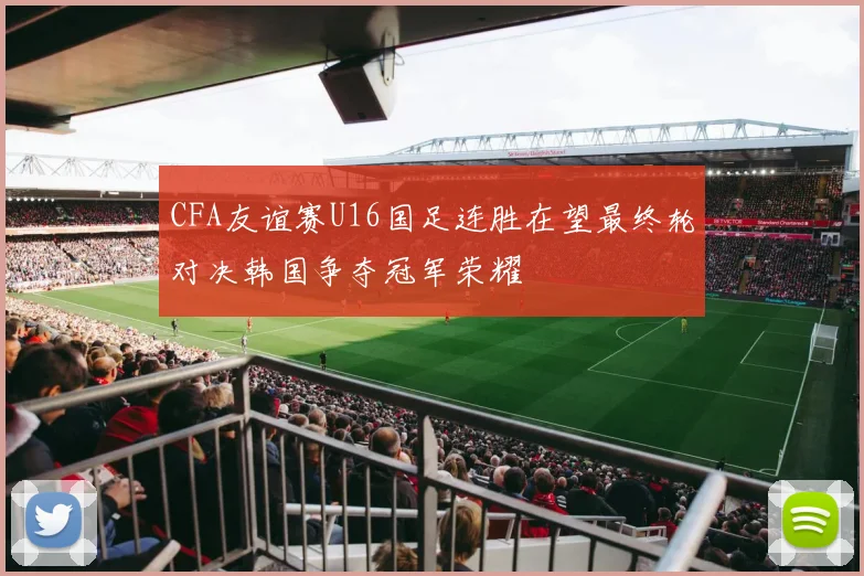CFA友谊赛U16国足连胜在望最终轮对决韩国争夺冠军荣耀