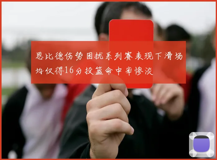 恩比德伤势困扰系列赛表现下滑场均仅得16分投篮命中率惨淡
