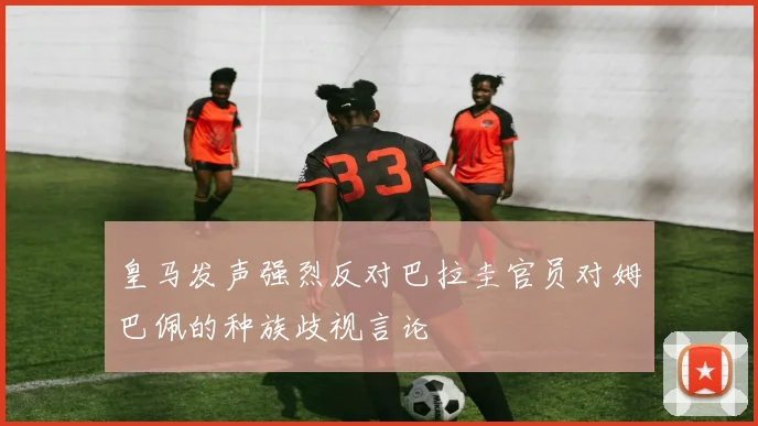 皇马发声强烈反对巴拉圭官员对姆巴佩的种族歧视言论