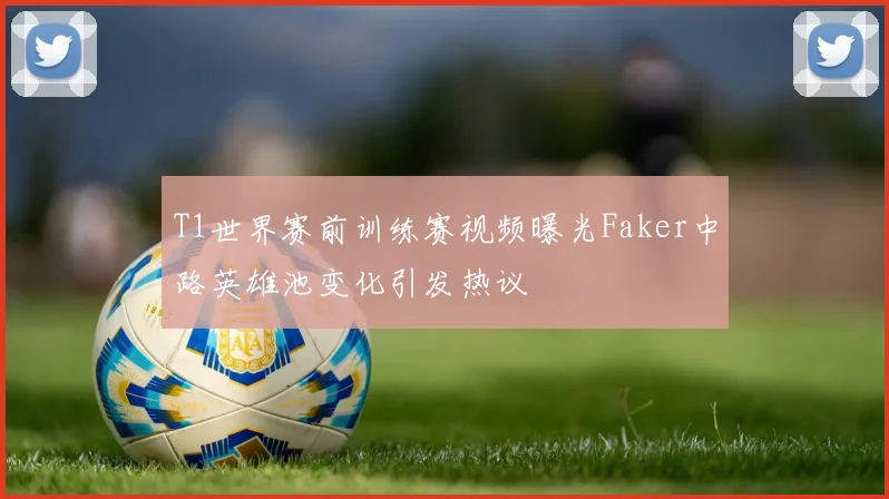T1世界赛前训练赛视频曝光Faker中路英雄池变化引发热议