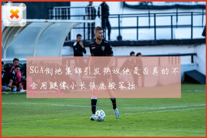 SGA倒地集锦引发热议他是否真的不会用腿像小长颈鹿般笨拙