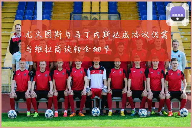 尤文图斯与马丁内斯达成协议仍需与维拉商谈转会细节