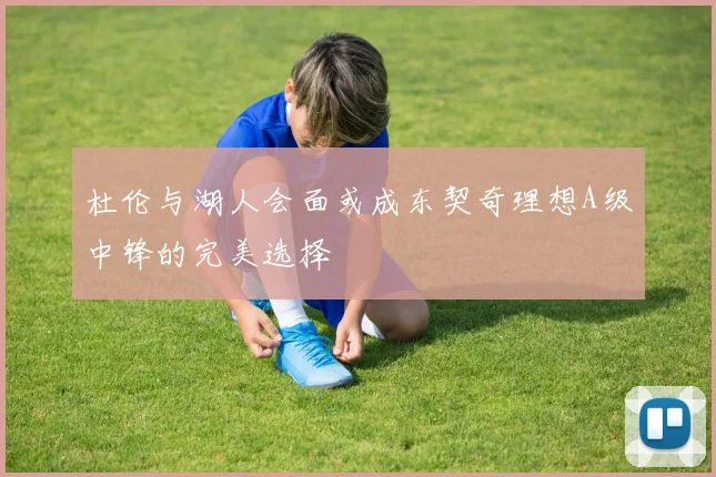 杜伦与湖人会面或成东契奇理想A级中锋的完美选择