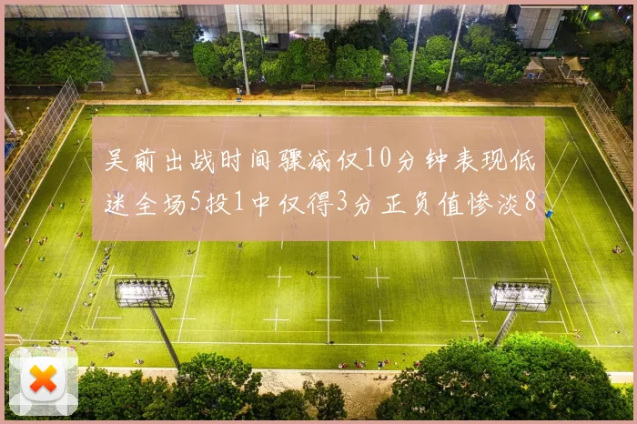 吴前出战时间骤减仅10分钟表现低迷全场5投1中仅得3分正负值惨淡8