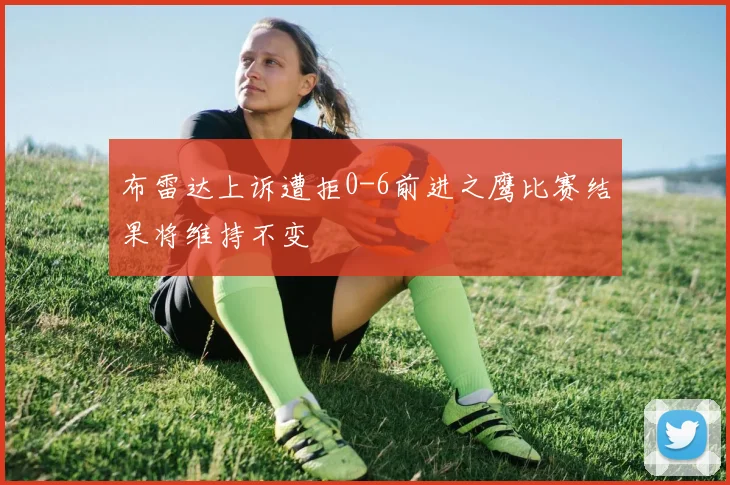 布雷达上诉遭拒0-6前进之鹰比赛结果将维持不变