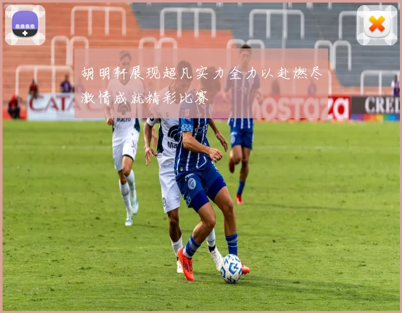 胡明轩展现超凡实力全力以赴燃尽激情成就精彩比赛