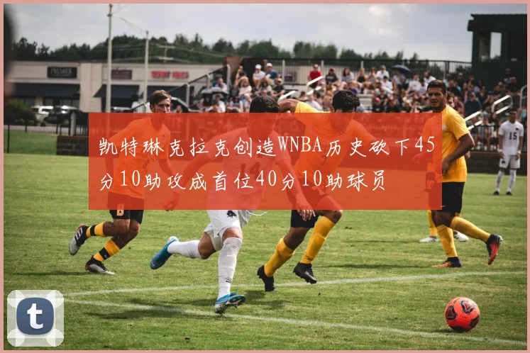 凯特琳克拉克创造WNBA历史砍下45分10助攻成首位40分10助球员