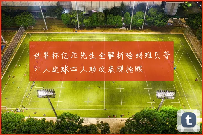 世界杯亿元先生全解析哈姆维贝等六人进球四人助攻表现抢眼