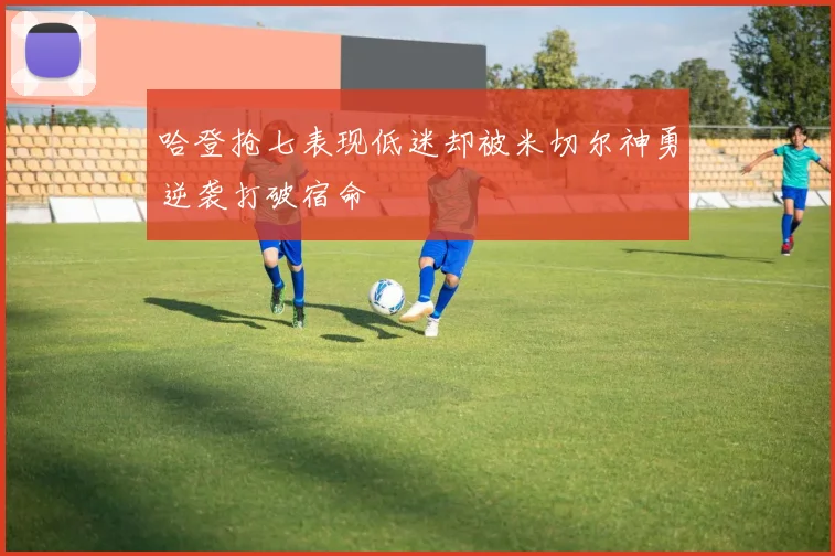 哈登抢七表现低迷却被米切尔神勇逆袭打破宿命