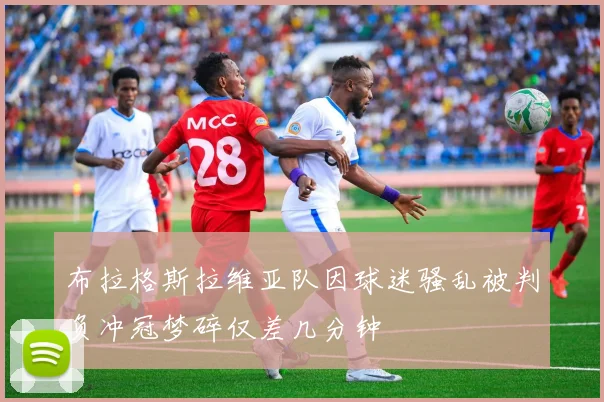 布拉格斯拉维亚队因球迷骚乱被判负冲冠梦碎仅差几分钟