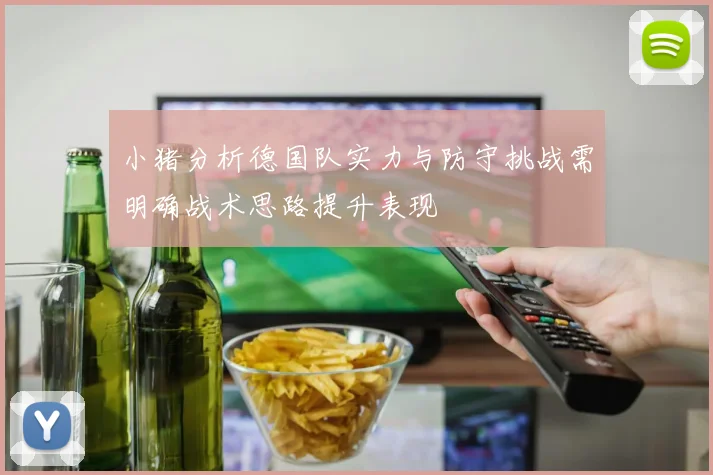 小猪分析德国队实力与防守挑战需明确战术思路提升表现