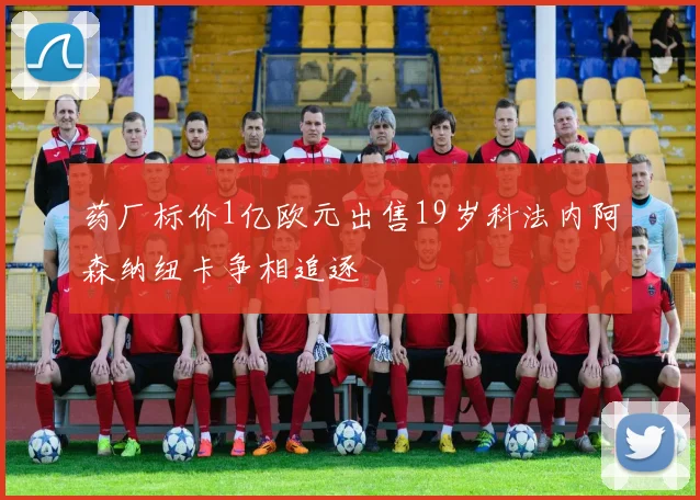 药厂标价1亿欧元出售19岁科法内阿森纳纽卡争相追逐