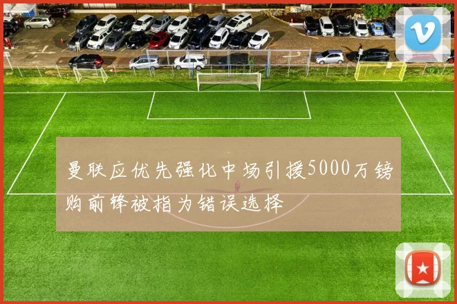 曼联应优先强化中场引援5000万镑购前锋被指为错误选择