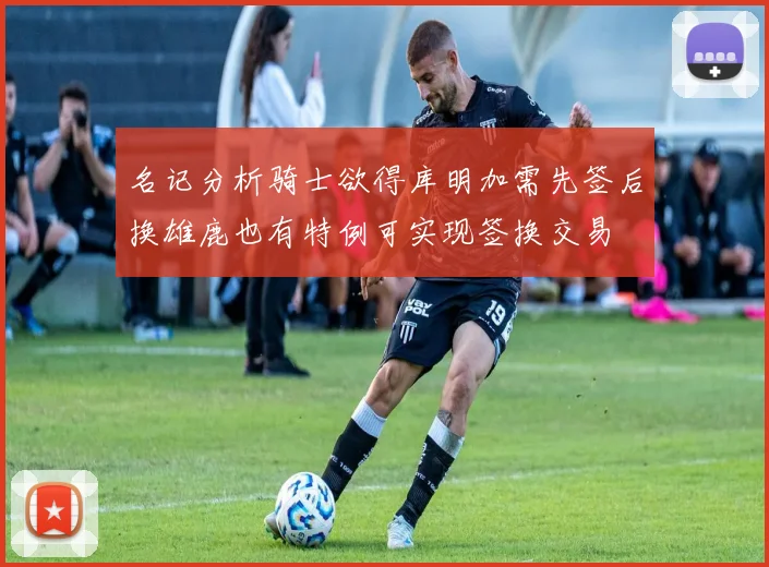 名记分析骑士欲得库明加需先签后换雄鹿也有特例可实现签换交易