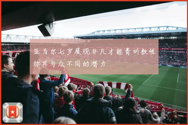 亚马尔七岁展现非凡才能青训教练称其与众不同的潜力