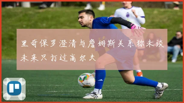 里奇保罗澄清与詹姆斯关系称未谈未来只打过高尔夫