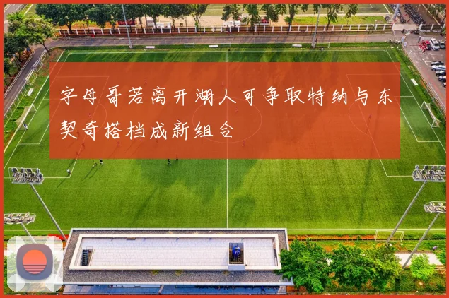 字母哥若离开湖人可争取特纳与东契奇搭档成新组合