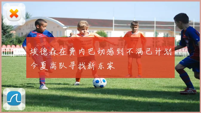 埃德森在费内巴切感到不满已计划今夏离队寻找新东家