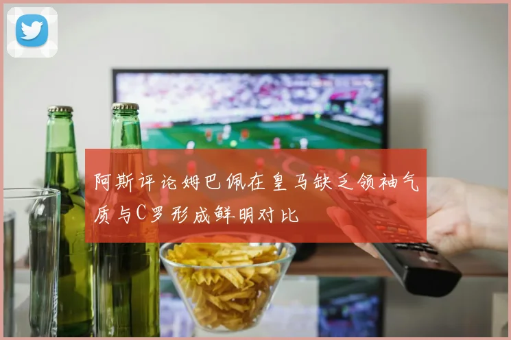 阿斯评论姆巴佩在皇马缺乏领袖气质与C罗形成鲜明对比